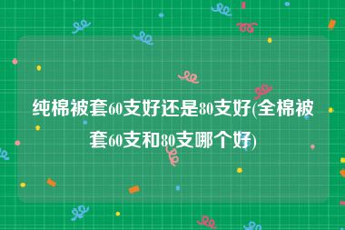 纯棉被套60支好还是80支好(全棉被套60支和80支哪个好)