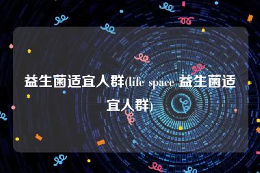 益生菌适宜人群(life space 益生菌适宜人群)