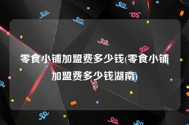 零食小铺加盟费多少钱(零食小铺加盟费多少钱湖南)