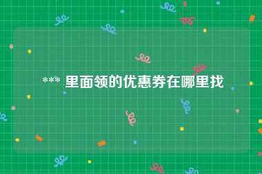  *** 里面领的优惠券在哪里找
