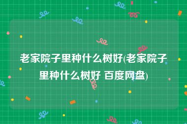 老家院子里种什么树好(老家院子里种什么树好 百度网盘)