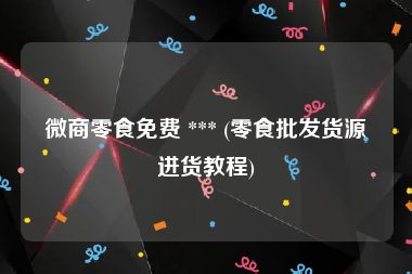 微商零食免费 *** (零食批发货源进货教程)