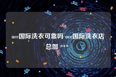 ucc国际洗衣可靠吗 ucc国际洗衣店总部 *** 