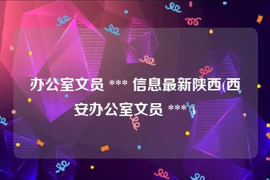 办公室文员 *** 信息最新陕西(西安办公室文员 *** )