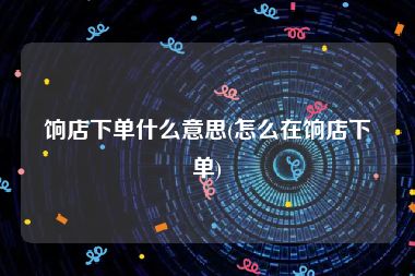 饷店下单什么意思(怎么在饷店下单)