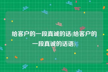 给客户的一段真诚的话(给客户的一段真诚的话语)