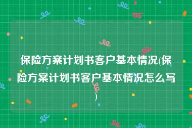 保险方案计划书客户基本情况(保险方案计划书客户基本情况怎么写)