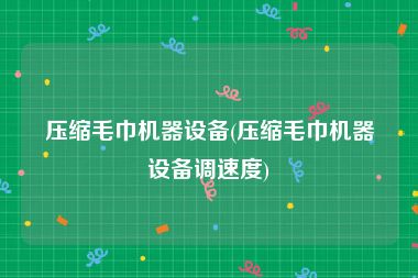 压缩毛巾机器设备(压缩毛巾机器设备调速度)
