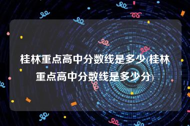 桂林重点高中分数线是多少(桂林重点高中分数线是多少分)