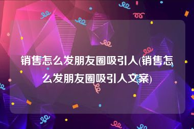 销售怎么发朋友圈吸引人(销售怎么发朋友圈吸引人文案)