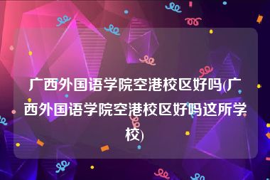 广西外国语学院空港校区好吗(广西外国语学院空港校区好吗这所学校)