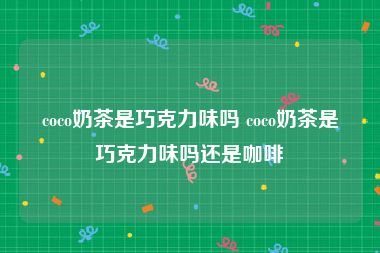 coco奶茶是巧克力味吗 coco奶茶是巧克力味吗还是咖啡