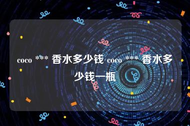 coco *** 香水多少钱 coco *** 香水多少钱一瓶