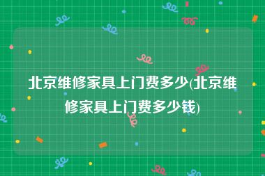 北京维修家具上门费多少(北京维修家具上门费多少钱)