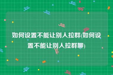 如何设置不能让别人拉群(如何设置不能让别人拉群聊)