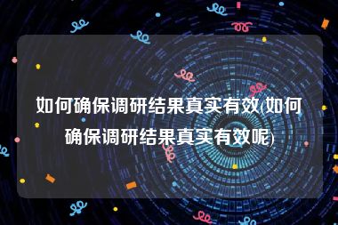 如何确保调研结果真实有效(如何确保调研结果真实有效呢)