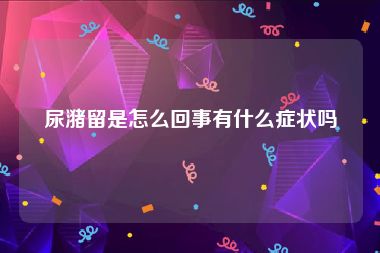 尿潴留是怎么回事有什么症状吗