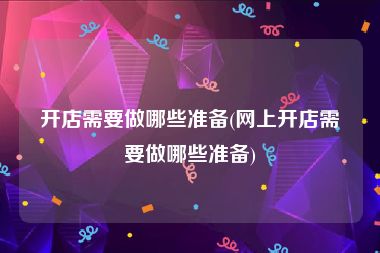 开店需要做哪些准备(网上开店需要做哪些准备)