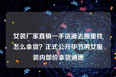 女装厂家直销一手货源去哪里找怎么拿货？正式公开毕节男女服装内部价拿货通道