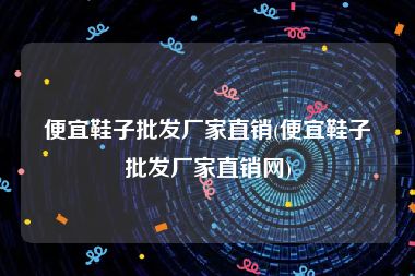 便宜鞋子批发厂家直销(便宜鞋子批发厂家直销网)