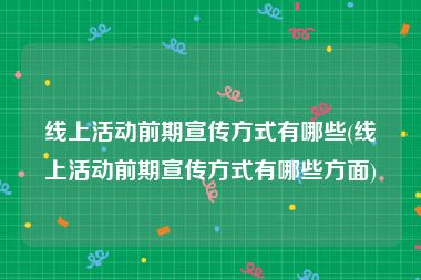 线上活动前期宣传方式有哪些(线上活动前期宣传方式有哪些方面)