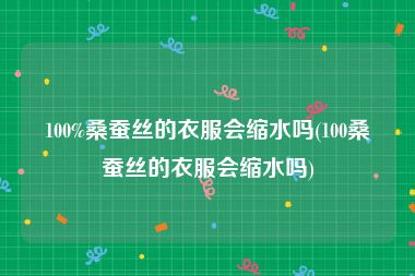 100%桑蚕丝的衣服会缩水吗(100桑蚕丝的衣服会缩水吗)