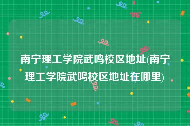 南宁理工学院武鸣校区地址(南宁理工学院武鸣校区地址在哪里)
