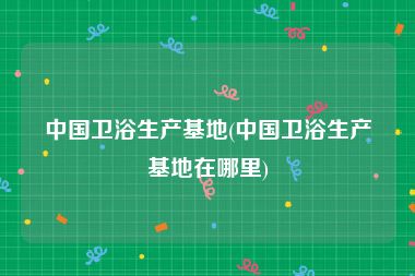 中国卫浴生产基地(中国卫浴生产基地在哪里)