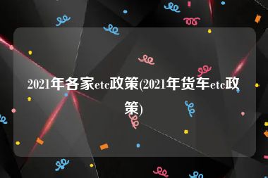 2021年各家etc政策(2021年货车etc政策)