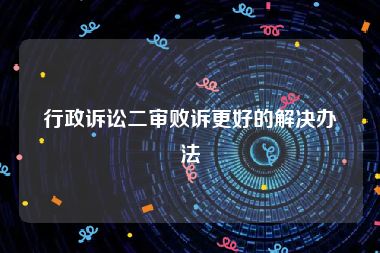 行政诉讼二审败诉更好的解决办法