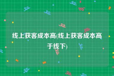 线上获客成本高(线上获客成本高于线下)