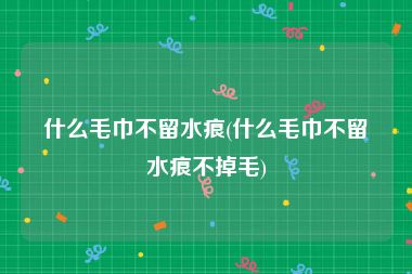 什么毛巾不留水痕(什么毛巾不留水痕不掉毛)