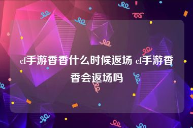 cf手游香香什么时候返场 cf手游香香会返场吗