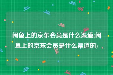 闲鱼上的京东会员是什么渠道(闲鱼上的京东会员是什么渠道的)