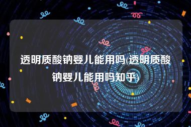 透明质酸钠婴儿能用吗(透明质酸钠婴儿能用吗知乎)