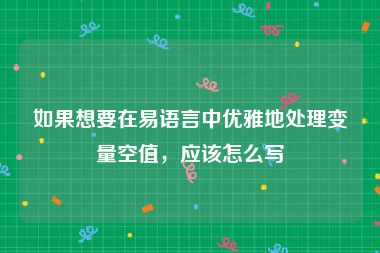 如果想要在易语言中优雅地处理变量空值，应该怎么写