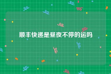 顺丰快递是昼夜不停的运吗