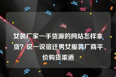 女装厂家一手货源的网站怎样拿货？说一说宿迁男女服装厂商平价购货渠道