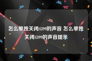 怎么单独关闭4399的声音 怎么单独关闭4399的声音提示