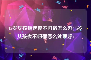 15岁女孩叛逆夜不归宿怎么办(15岁女孩夜不归宿怎么处理好)