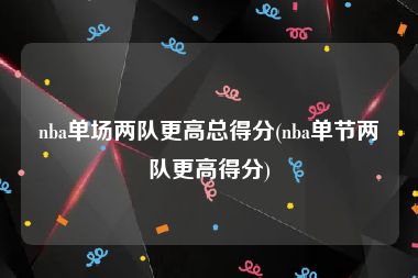 nba单场两队更高总得分(nba单节两队更高得分)