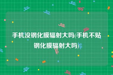 手机没钢化膜辐射大吗(手机不贴钢化膜辐射大吗)