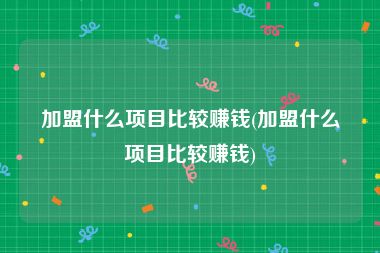 加盟什么项目比较赚钱(加盟什么项目比较赚钱)