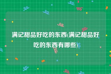 满记甜品好吃的东西(满记甜品好吃的东西有哪些)