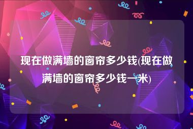 现在做满墙的窗帘多少钱(现在做满墙的窗帘多少钱一米)