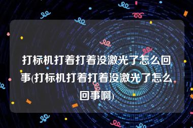 打标机打着打着没激光了怎么回事(打标机打着打着没激光了怎么回事啊)