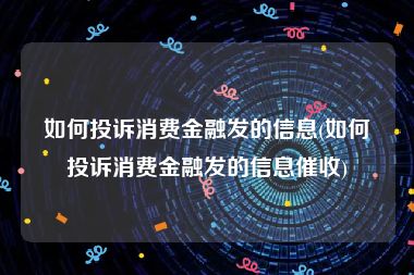 如何投诉消费金融发的信息(如何投诉消费金融发的信息催收)