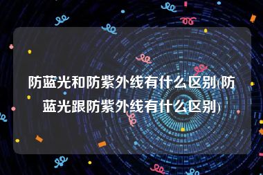 防蓝光和防紫外线有什么区别(防蓝光跟防紫外线有什么区别)