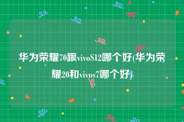 华为荣耀70跟vivoS12哪个好(华为荣耀20和vivos7哪个好)