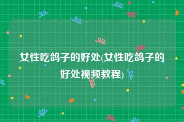 女性吃鸽子的好处(女性吃鸽子的好处视频教程)